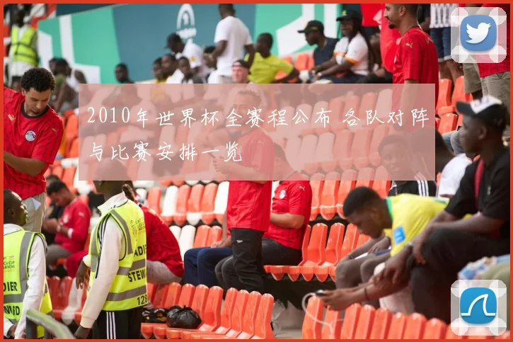 2010年世界杯全赛程公布 各队对阵与比赛安排一览