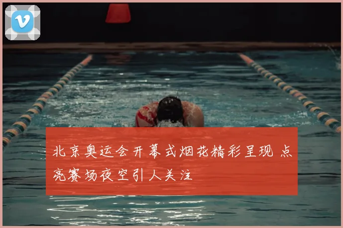 北京奥运会开幕式烟花精彩呈现 点亮赛场夜空引人关注