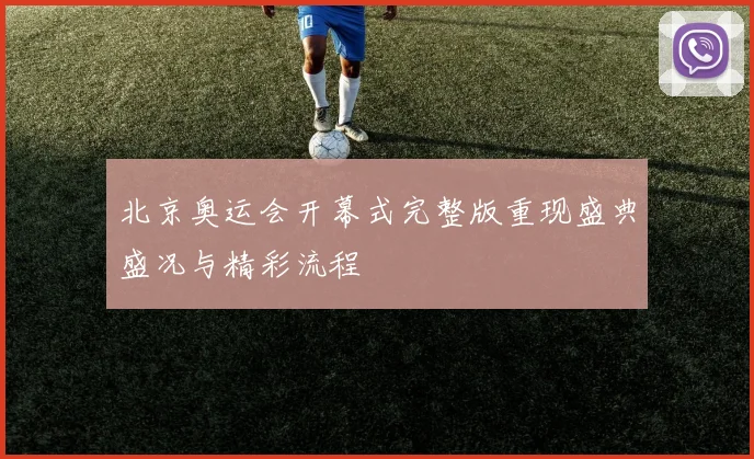 北京奥运会开幕式完整版重现盛典盛况与精彩流程