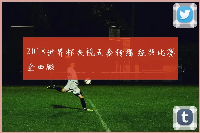 2018世界杯央视五套转播 经典比赛全回顾