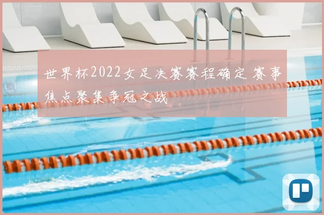 世界杯2022女足决赛赛程确定 赛事焦点聚集争冠之战